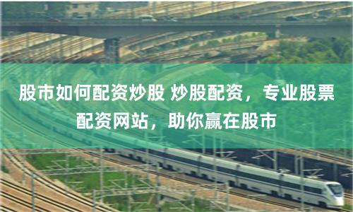 股市如何配资炒股 炒股配资，专业股票配资网站，助你赢在股市