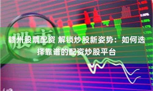 赣州股票配资 解锁炒股新姿势：如何选择靠谱的配资炒股平台