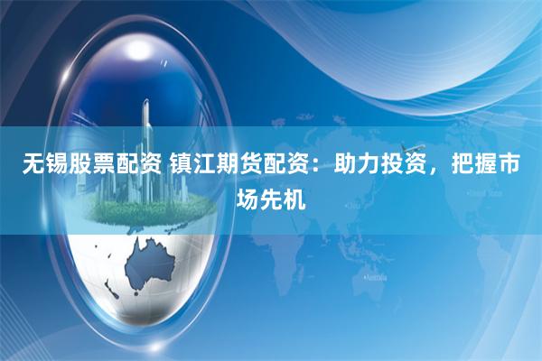 无锡股票配资 镇江期货配资：助力投资，把握市场先机