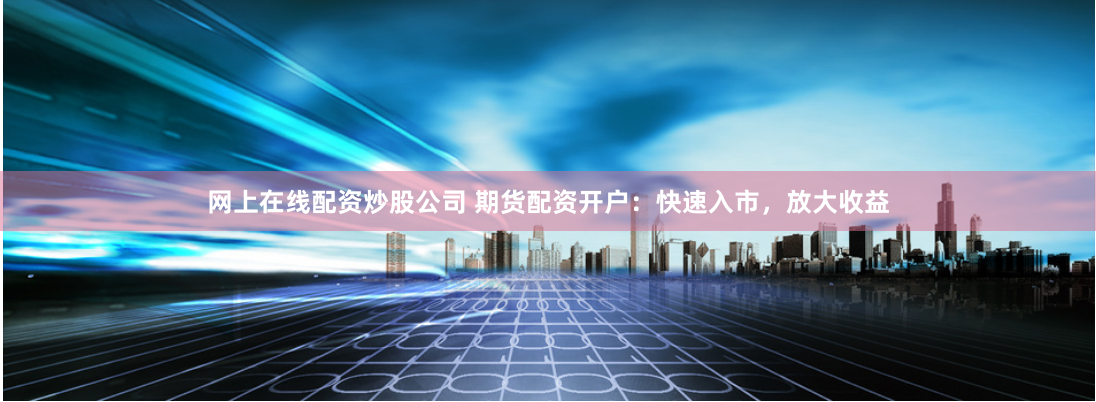 网上在线配资炒股公司 期货配资开户：快速入市，放大收益