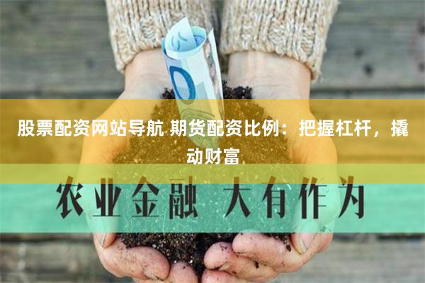 股票配资网站导航 期货配资比例：把握杠杆，撬动财富