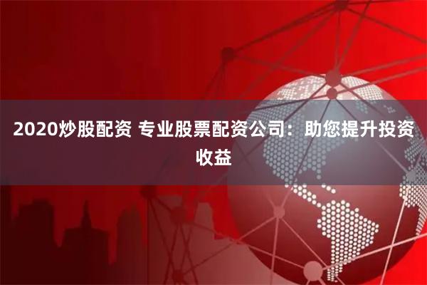 2020炒股配资 专业股票配资公司：助您提升投资收益