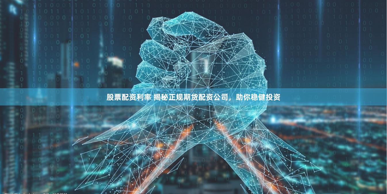 股票配资利率 揭秘正规期货配资公司，助你稳健投资