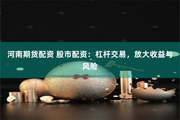 河南期货配资 股市配资：杠杆交易，放大收益与风险