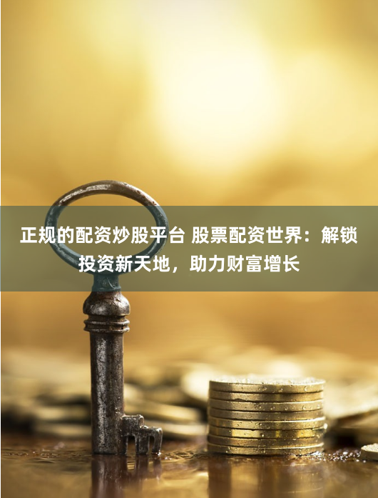 正规的配资炒股平台 股票配资世界：解锁投资新天地，助力财富增长