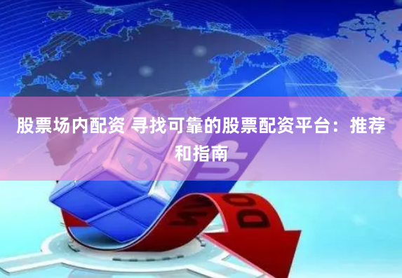 股票场内配资 寻找可靠的股票配资平台：推荐和指南