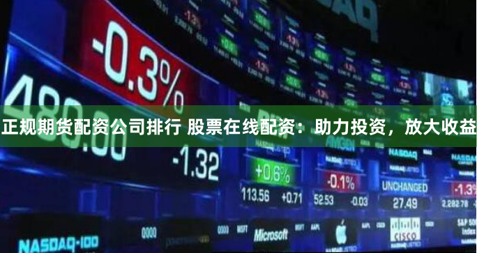 正规期货配资公司排行 股票在线配资：助力投资，放大收益