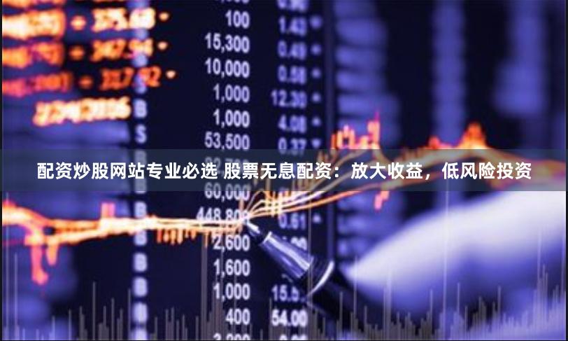 配资炒股网站专业必选 股票无息配资：放大收益，低风险投资