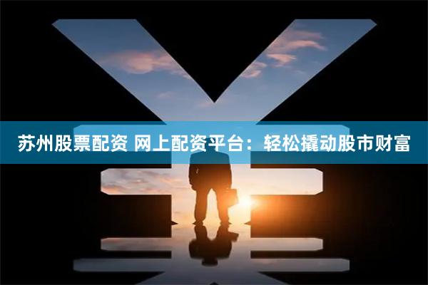苏州股票配资 网上配资平台：轻松撬动股市财富