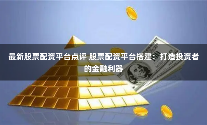最新股票配资平台点评 股票配资平台搭建：打造投资者的金融利器