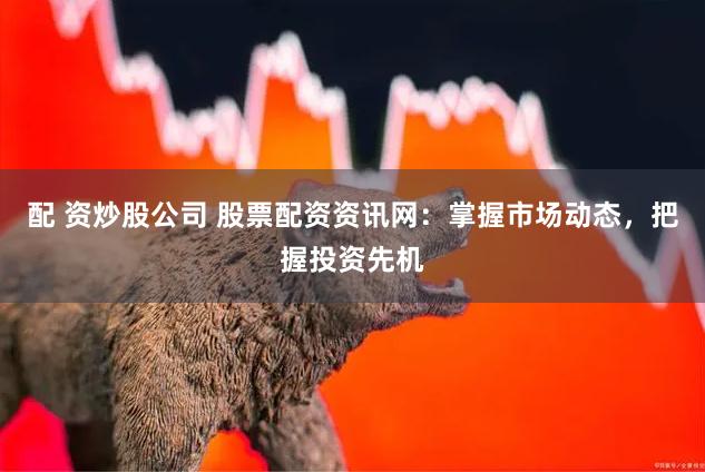 配 资炒股公司 股票配资资讯网：掌握市场动态，把握投资先机