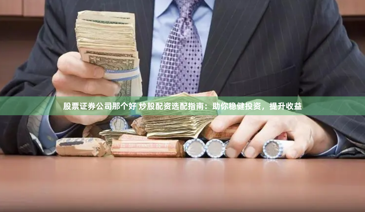 股票证券公司那个好 炒股配资选配指南：助你稳健投资，提升收益