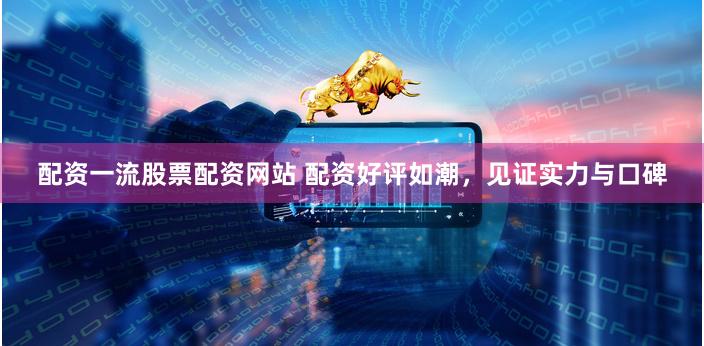 配资一流股票配资网站 配资好评如潮，见证实力与口碑