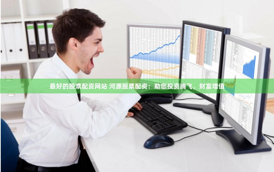 最好的股票配资网站 河源股票配资：助您投资腾飞，财富增值