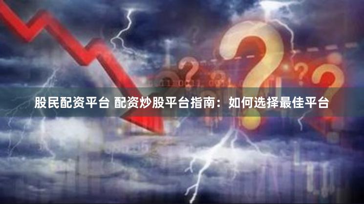 股民配资平台 配资炒股平台指南：如何选择最佳平台