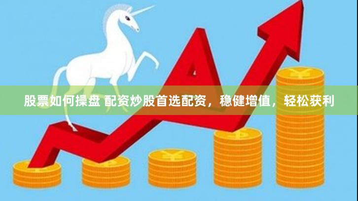股票如何操盘 配资炒股首选配资，稳健增值，轻松获利