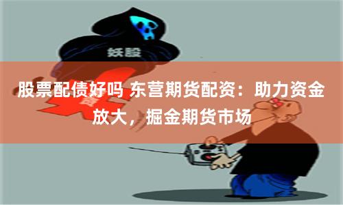 股票配债好吗 东营期货配资：助力资金放大，掘金期货市场