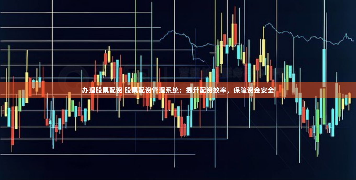 办理股票配资 股票配资管理系统：提升配资效率，保障资金安全