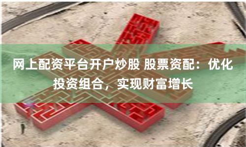 网上配资平台开户炒股 股票资配：优化投资组合，实现财富增长