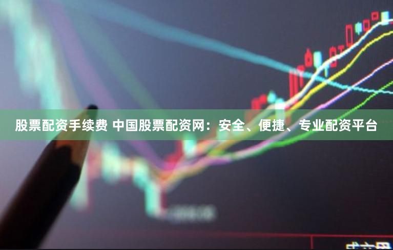 股票配资手续费 中国股票配资网：安全、便捷、专业配资平台