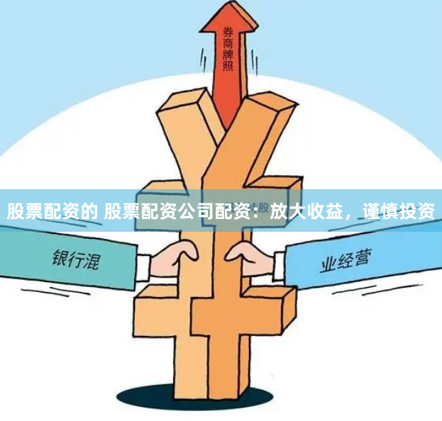 股票配资的 股票配资公司配资：放大收益，谨慎投资