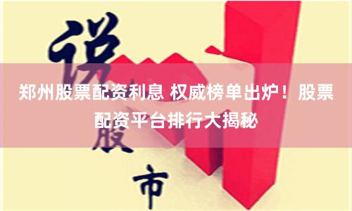 郑州股票配资利息 权威榜单出炉！股票配资平台排行大揭秘