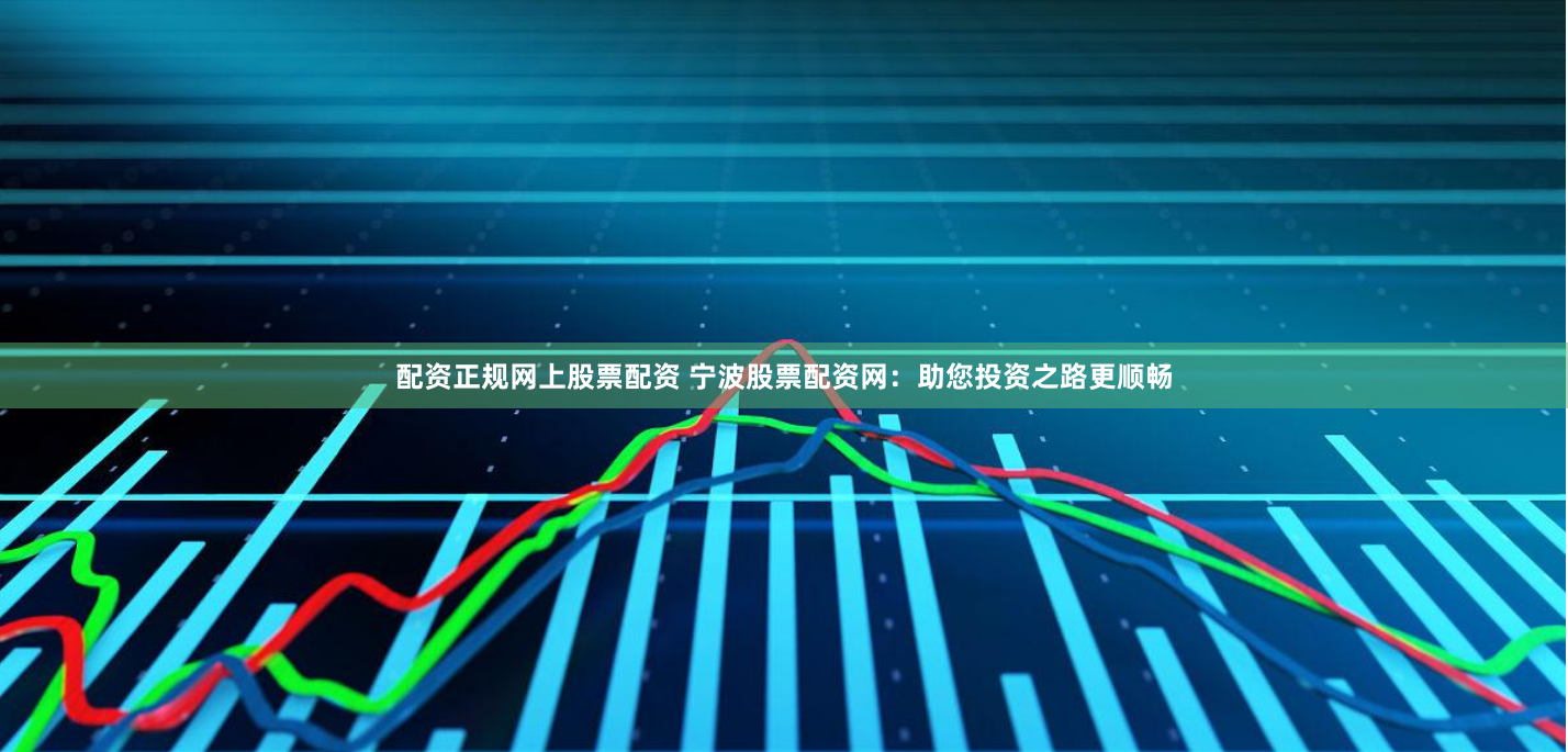 配资正规网上股票配资 宁波股票配资网：助您投资之路更顺畅