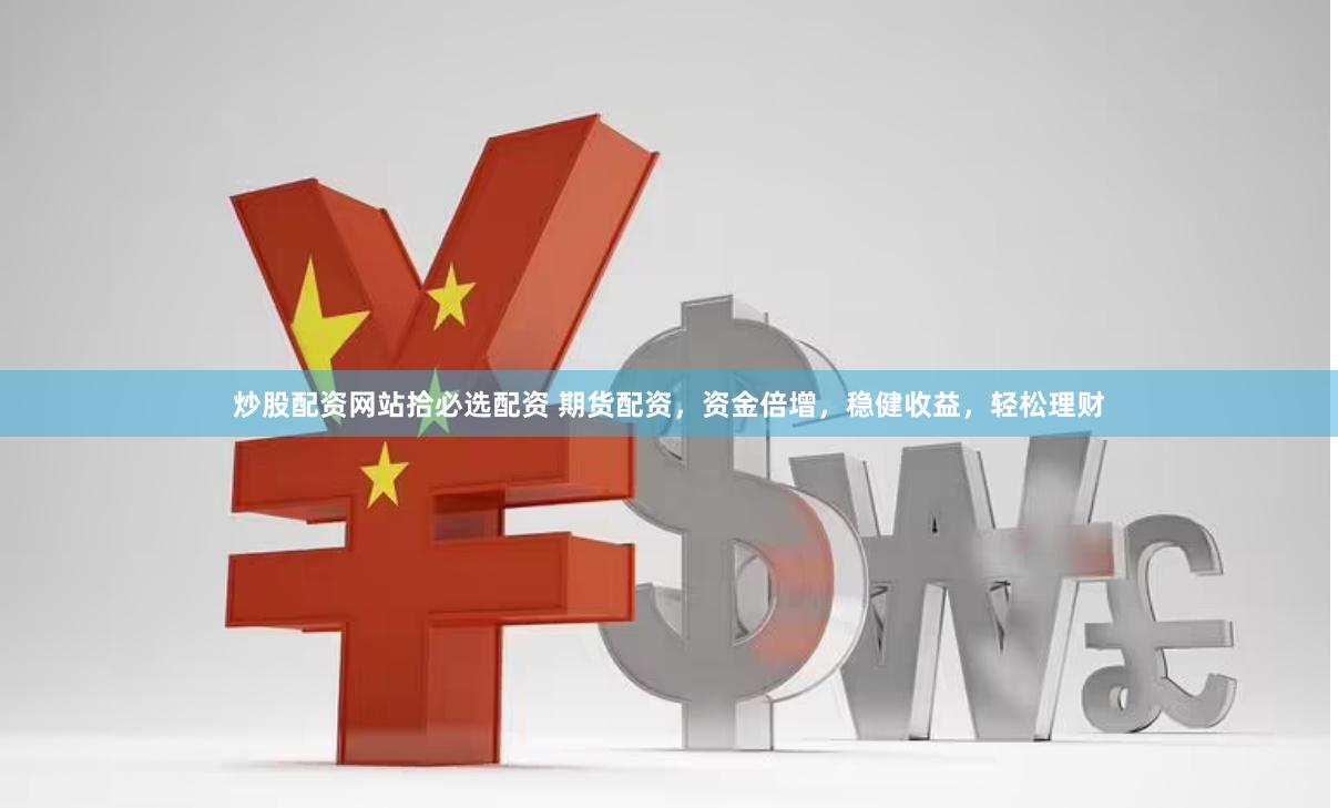 炒股配资网站拾必选配资 期货配资，资金倍增，稳健收益，轻松理财