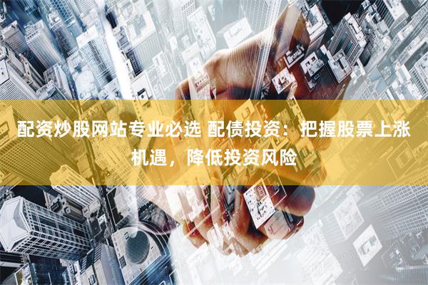 配资炒股网站专业必选 配债投资：把握股票上涨机遇，降低投资风险