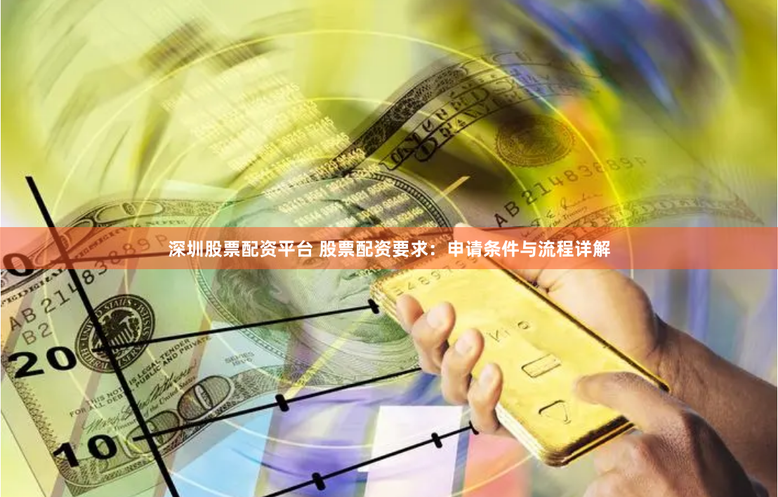 深圳股票配资平台 股票配资要求：申请条件与流程详解