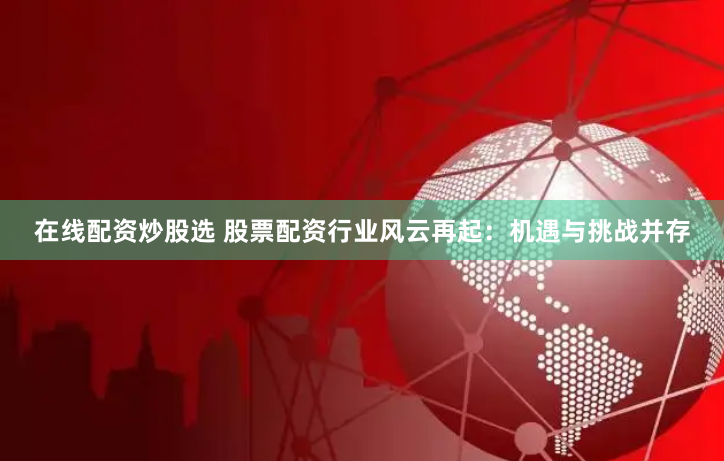 在线配资炒股选 股票配资行业风云再起：机遇与挑战并存