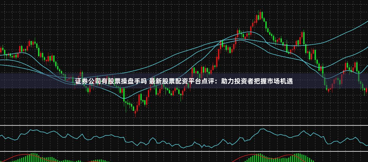 证券公司有股票操盘手吗 最新股票配资平台点评：助力投资者把握市场机遇