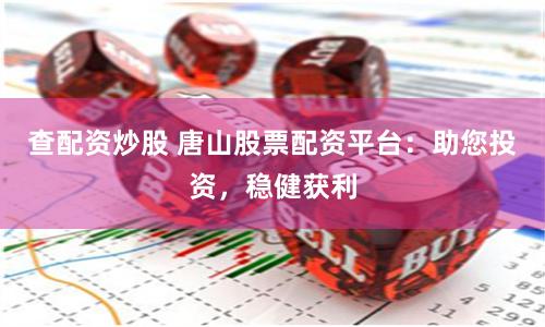 查配资炒股 唐山股票配资平台：助您投资，稳健获利