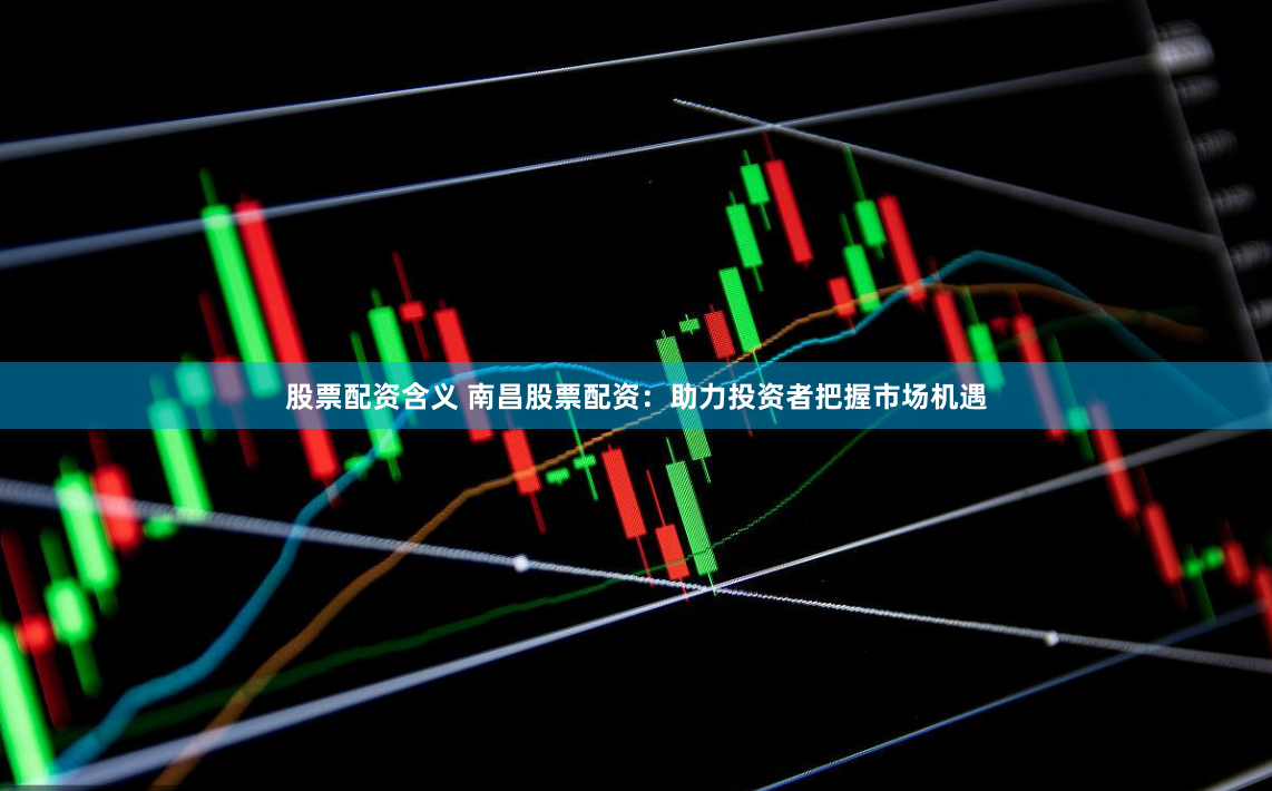 股票配资含义 南昌股票配资：助力投资者把握市场机遇