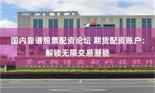 国内靠谱股票配资论坛 期货配资账户：解锁无限交易潜能