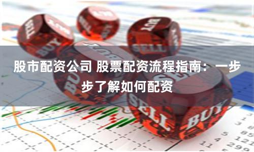股市配资公司 股票配资流程指南：一步步了解如何配资