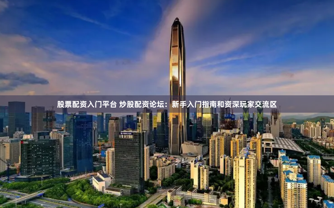 股票配资入门平台 炒股配资论坛：新手入门指南和资深玩家交流区