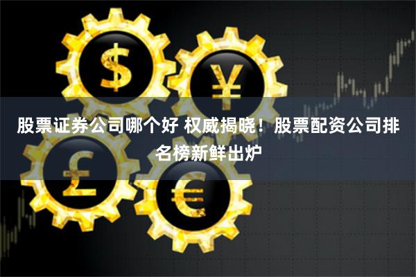 股票证券公司哪个好 权威揭晓！股票配资公司排名榜新鲜出炉