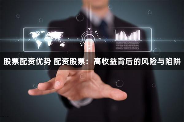 股票配资优势 配资股票：高收益背后的风险与陷阱