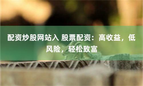 配资炒股网站入 股票配资：高收益，低风险，轻松致富