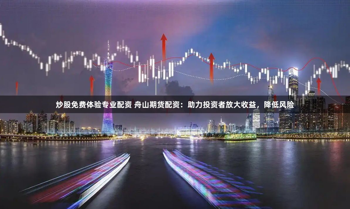 炒股免费体验专业配资 舟山期货配资：助力投资者放大收益，降低风险
