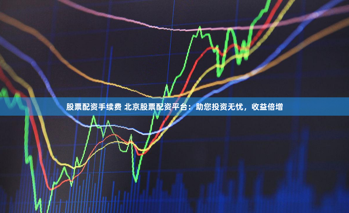 股票配资手续费 北京股票配资平台：助您投资无忧，收益倍增