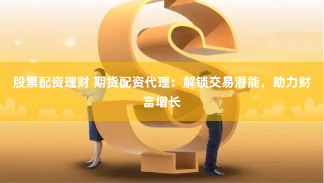 股票配资理财 期货配资代理：解锁交易潜能，助力财富增长