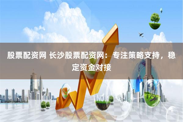 股票配资网 长沙股票配资网：专注策略支持，稳定资金对接